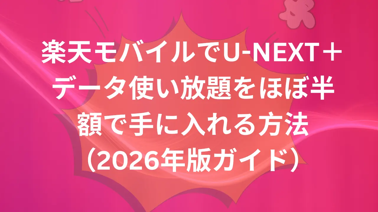 楽天モバイルでU-NEXT＋データ使い放題をほぼ半額で手に入れる方法（2026年版ガイド）